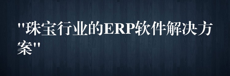 “珠宝行业的ERP软件解决方案”