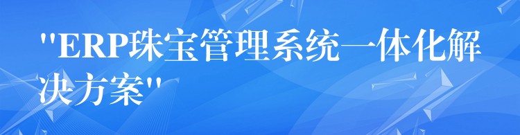 “ERP珠宝管理系统一体化解决方案”