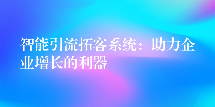 智能引流拓客系统：助力企业增长的利器