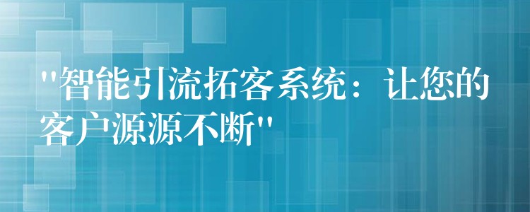 “智能引流拓客系统：让您的客户源源不断”