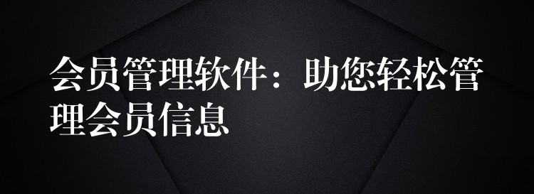 会员管理软件：助您轻松管理会员信息