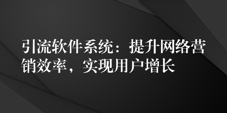 引流软件系统：提升网络营销效率，实现用户增长