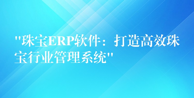 “珠宝ERP软件：打造高效珠宝行业管理系统”