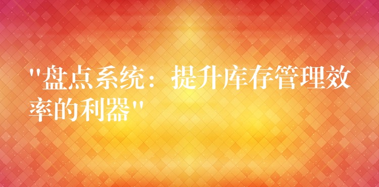 “盘点系统：提升库存管理效率的利器”