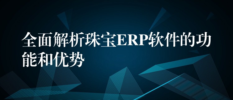 全面解析珠宝ERP软件的功能和优势