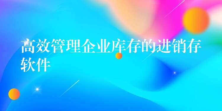 高效管理企业库存的进销存软件