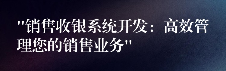 “销售收银系统开发：高效管理您的销售业务”