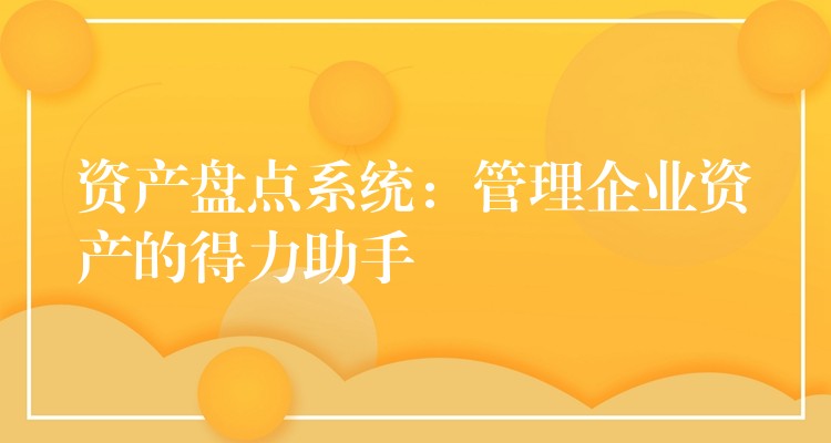 资产盘点系统：管理企业资产的得力助手