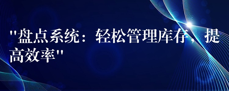 “盘点系统：轻松管理库存，提高效率”