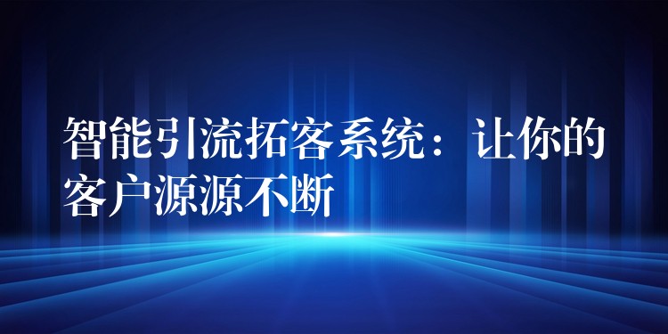 智能引流拓客系统：让你的客户源源不断