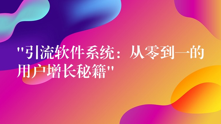 “引流软件系统：从零到一的用户增长秘籍”