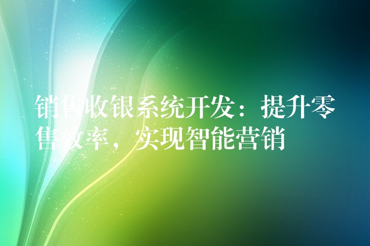 销售收银系统开发：提升零售效率，实现智能营销