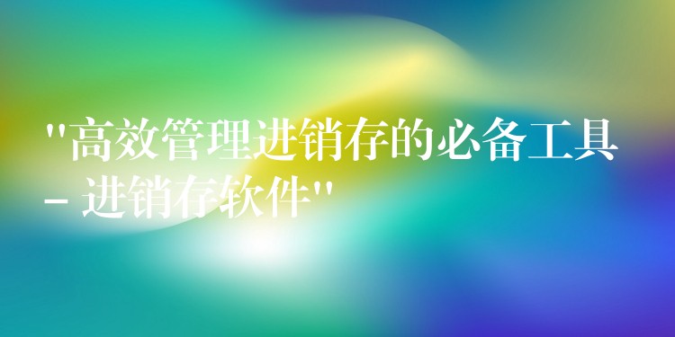“高效管理进销存的必备工具 – 进销存软件”
