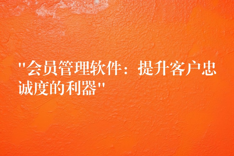 “会员管理软件：提升客户忠诚度的利器”