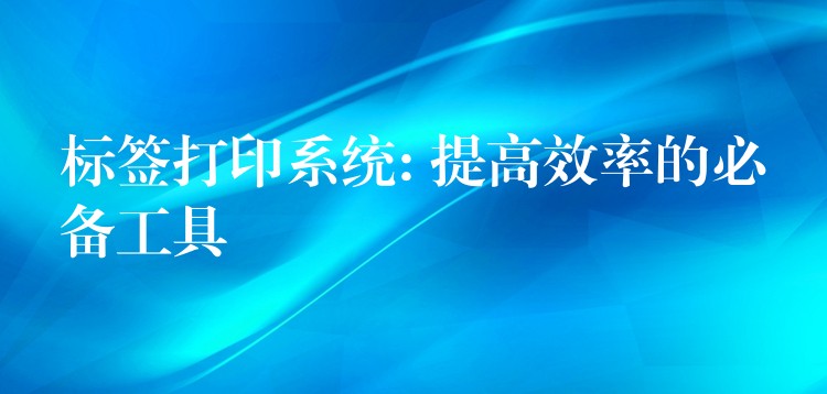 标签打印系统: 提高效率的必备工具