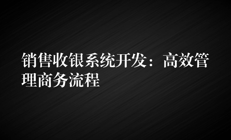销售收银系统开发：高效管理商务流程