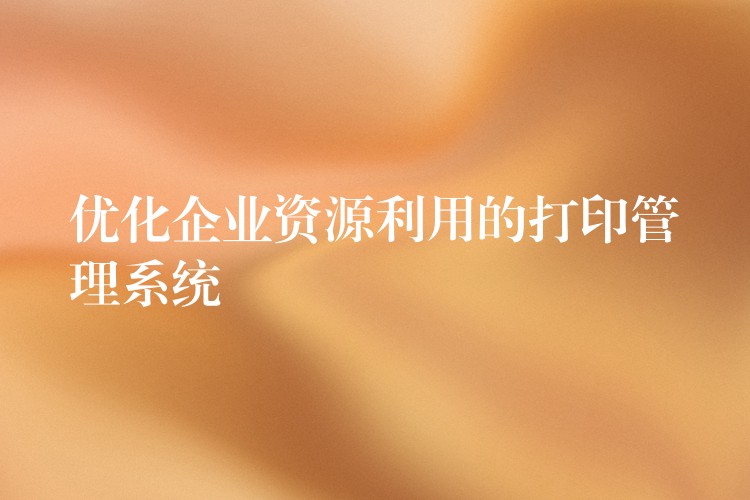 优化企业资源利用的打印管理系统
