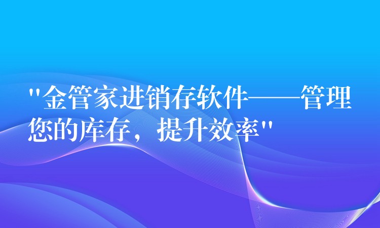 “金管家进销存软件——管理您的库存，提升效率”