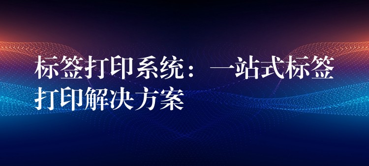 标签打印系统：一站式标签打印解决方案