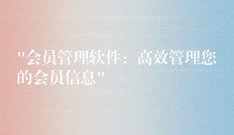 “会员管理软件：高效管理您的会员信息”