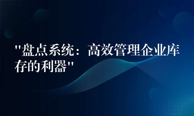 “盘点系统：高效管理企业库存的利器”