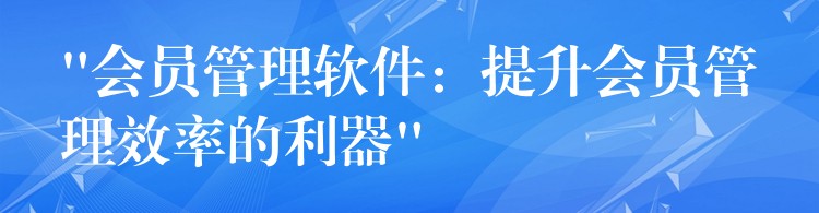 “会员管理软件：提升会员管理效率的利器”