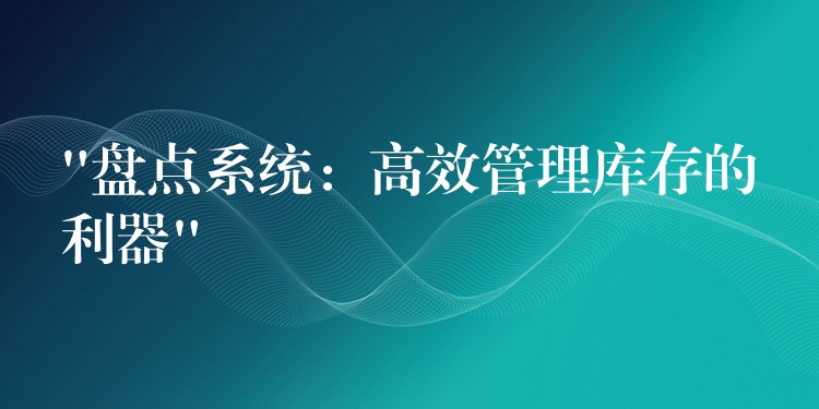 “盘点系统：高效管理库存的利器”