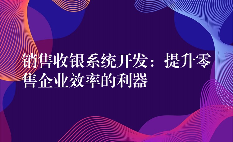 销售收银系统开发：提升零售企业效率的利器