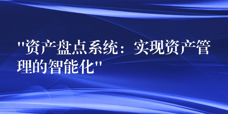 “资产盘点系统：实现资产管理的智能化”