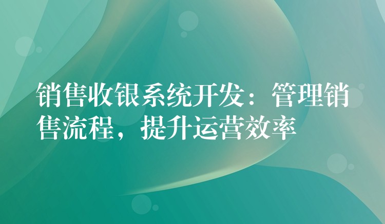 销售收银系统开发：管理销售流程，提升运营效率