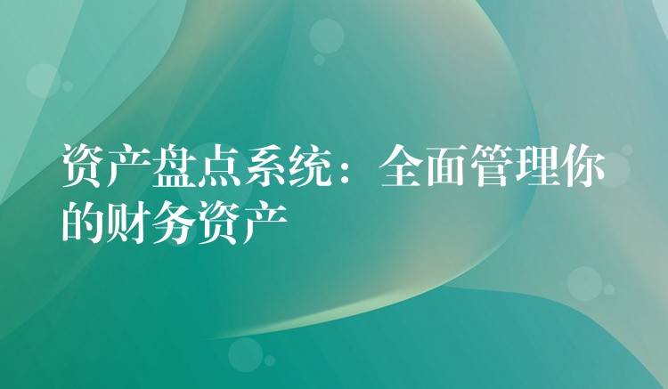 资产盘点系统：全面管理你的财务资产