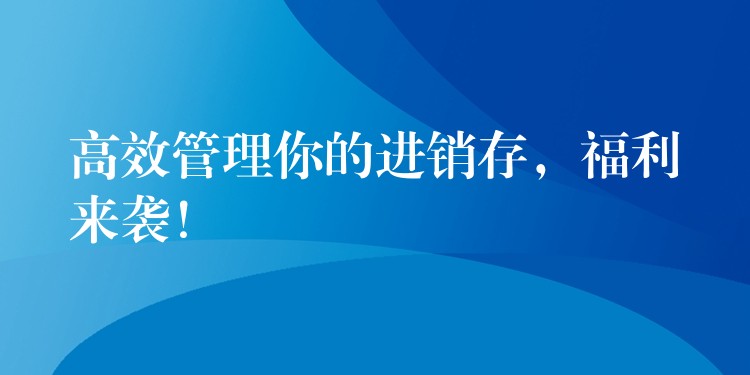 高效管理你的进销存，福利来袭！