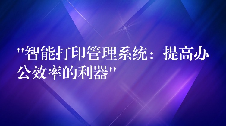 “智能打印管理系统：提高办公效率的利器”