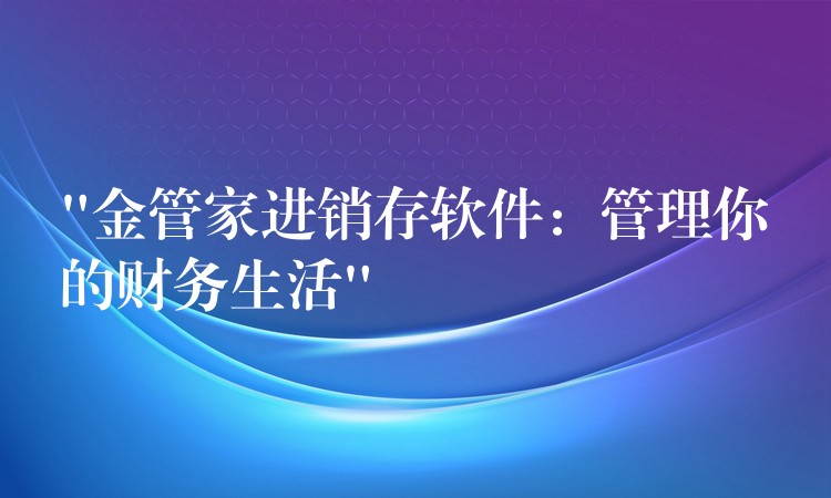 “金管家进销存软件：管理你的财务生活”