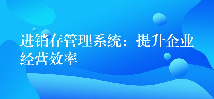 进销存管理系统：提升企业经营效率