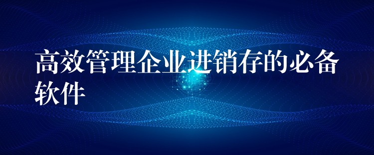高效管理企业进销存的必备软件
