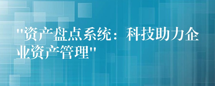 “资产盘点系统：科技助力企业资产管理”