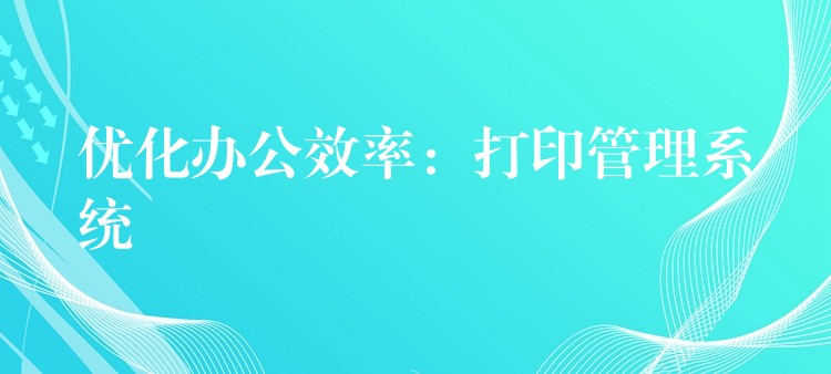 优化办公效率：打印管理系统
