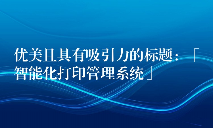 优美且具有吸引力的标题：「智能化打印管理系统」