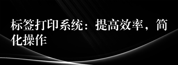 标签打印系统：提高效率，简化操作