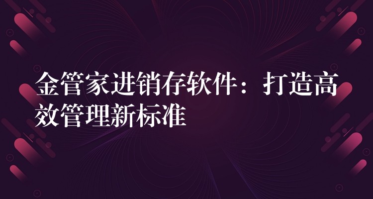 金管家进销存软件：打造高效管理新标准