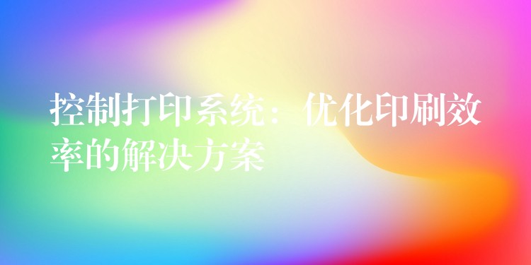 控制打印系统：优化印刷效率的解决方案