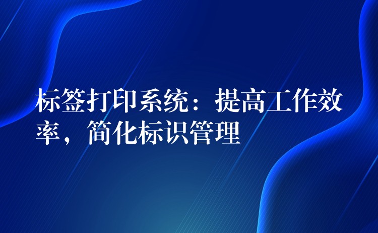 标签打印系统：提高工作效率，简化标识管理