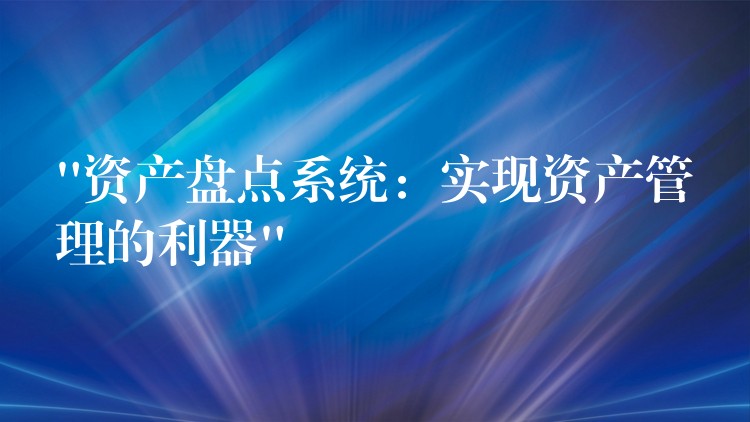“资产盘点系统：实现资产管理的利器”