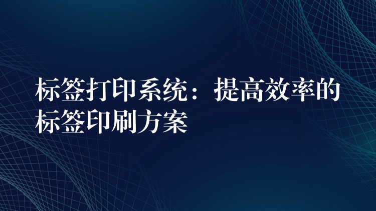 标签打印系统：提高效率的标签印刷方案