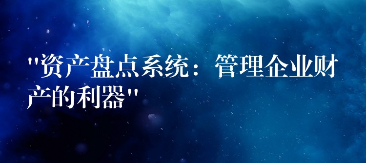 “资产盘点系统：管理企业财产的利器”