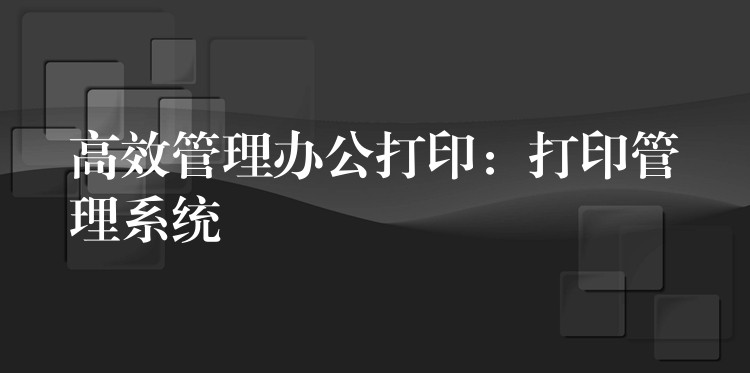 高效管理办公打印：打印管理系统