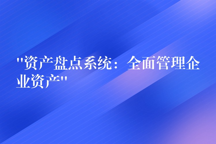 “资产盘点系统：全面管理企业资产”
