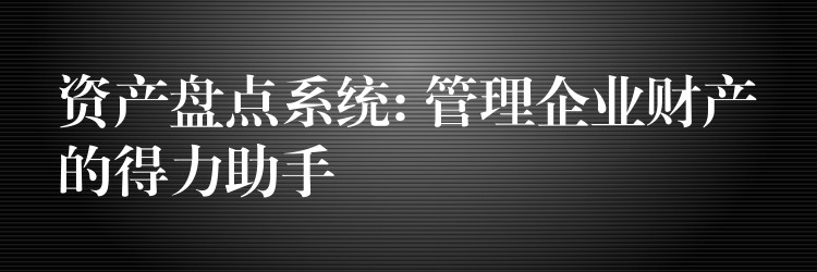 资产盘点系统: 管理企业财产的得力助手