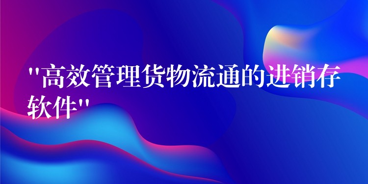 “高效管理货物流通的进销存软件”